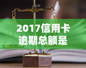 2017信用卡逾期总额是多少，揭秘：2017年信用卡逾期总额惊人数据！