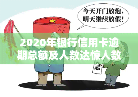 2020年银行信用卡逾期总额及人数达惊人数字，具体金额为多少？