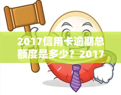 2017信用卡逾期总额度是多少？2017年信用卡逾期情况及影响，2020年信用卡逾期总额度分析