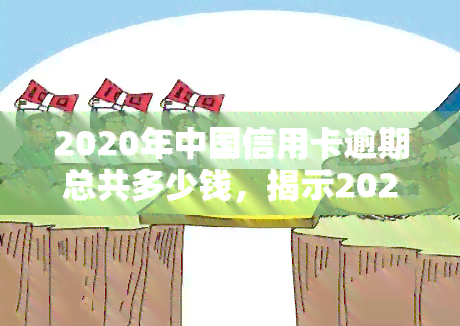 2020年中国信用卡逾期总共多少钱，揭示2020年中国人信用卡逾期债务总额