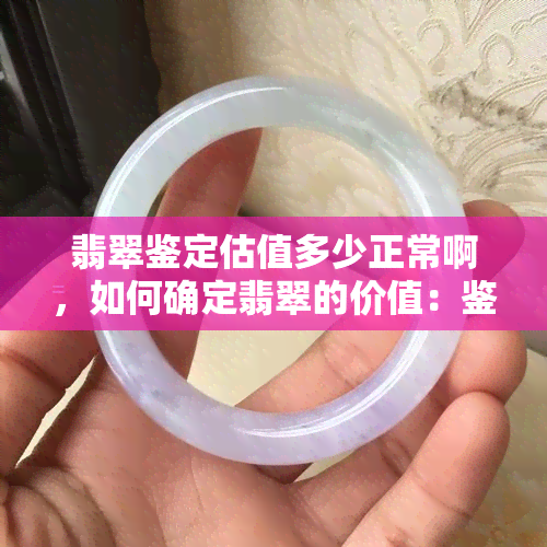 翡翠鉴定估值多少正常啊，如何确定翡翠的价值：鉴定与估值指南