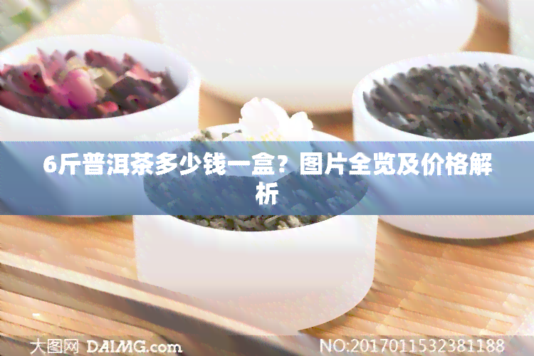 6斤普洱茶多少钱一盒？图片全览及价格解析