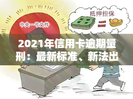 2021年信用卡逾期量刑：最新标准、新法出台，立案标准出炉，新政策影响深远