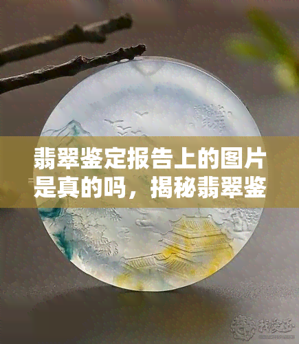 翡翠鉴定报告上的图片是真的吗，揭秘翡翠鉴定报告图片真实性：你所看到的是否为实物照片？