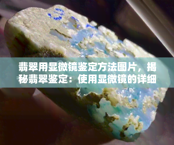 翡翠用显微镜鉴定方法图片，揭秘翡翠鉴定：使用显微镜的详细步骤与图片解析