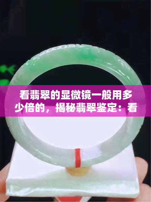 看翡翠的显微镜一般用多少倍的，揭秘翡翠鉴定：看翡翠的显微镜一般用多少倍？