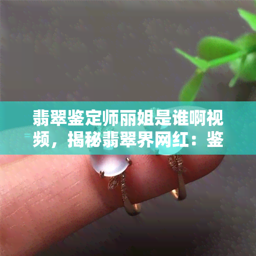 翡翠鉴定师丽姐是谁啊视频，揭秘翡翠界网红：鉴定师丽姐的身份与影响力