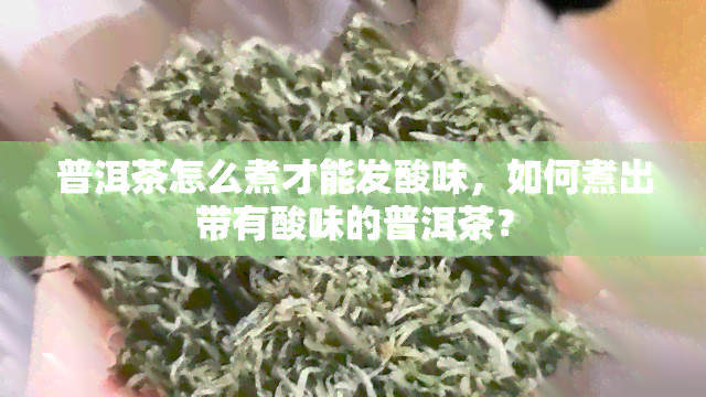 普洱茶怎么煮才能发酸味，如何煮出带有酸味的普洱茶？