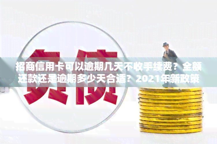 招商信用卡可以逾期几天不收手续费？全额还款还是逾期多少天合适？2021年新政策是什么？