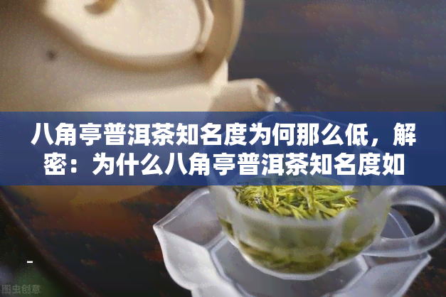 八角亭普洱茶知名度为何那么低，解密：为什么八角亭普洱茶知名度如此之低？