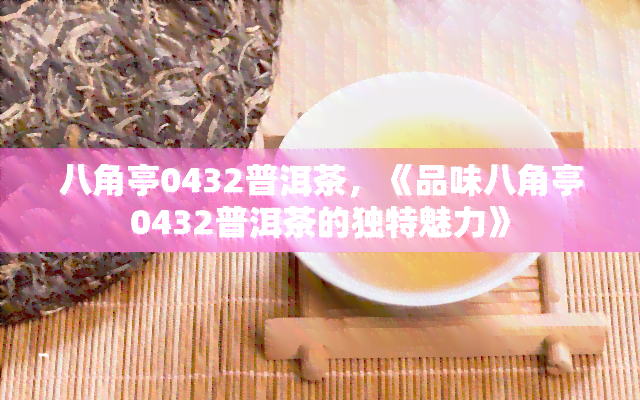 八角亭0432普洱茶，《品味八角亭0432普洱茶的独特魅力》