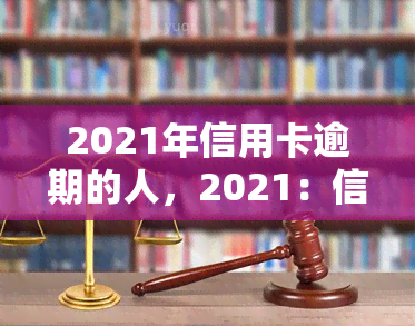 2021年信用卡逾期的人，2021：信用卡逾期人数激增，你是否在其中？