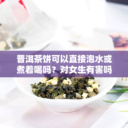 普洱茶饼可以直接泡水或煮着喝吗？对女生有害吗？