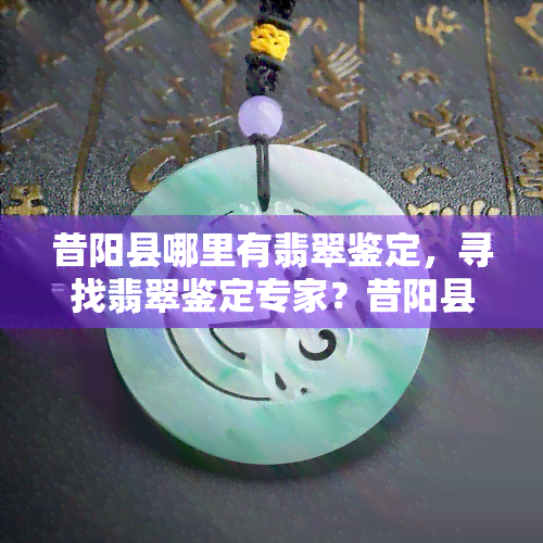 昔阳县哪里有翡翠鉴定，寻找翡翠鉴定专家？昔阳县有哪些可靠的鉴定？