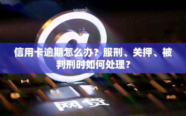 信用卡逾期怎么办？服刑、关押、被判刑时如何处理？