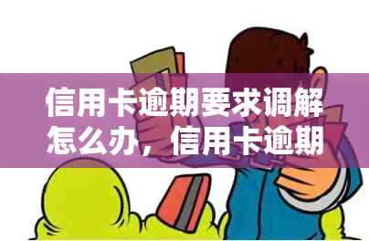 信用卡逾期要求调解怎么办，信用卡逾期后如何通过调解解决？