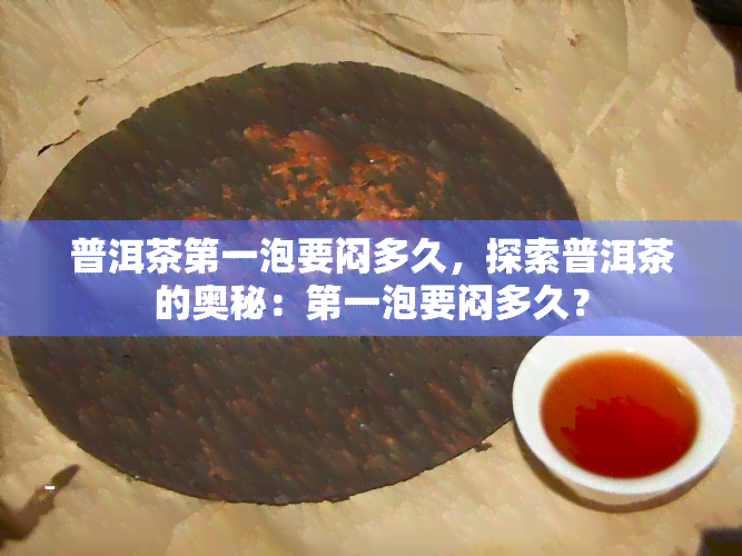 普洱茶之一泡要闷多久，探索普洱茶的奥秘：之一泡要闷多久？