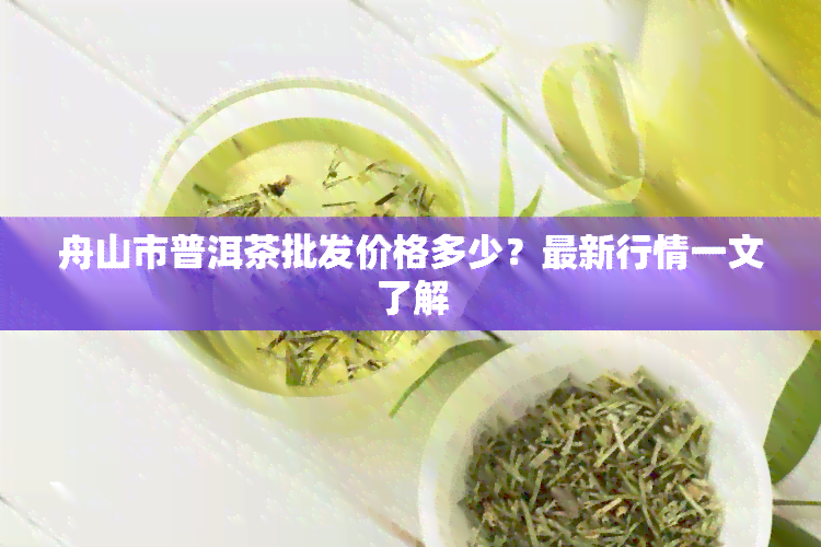 舟山市普洱茶批发价格多少？最新行情一文了解