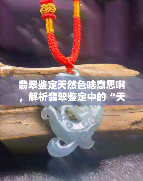 翡翠鉴定天然色啥意思啊，解析翡翠鉴定中的“天然色”含义