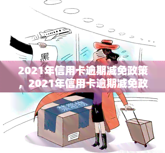 2021年信用卡逾期减免政策，2021年信用卡逾期减免政策解读：如何申请、享受权益？