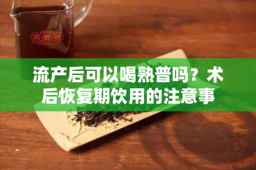 流产后可以喝熟普吗？术后恢复期饮用的注意事