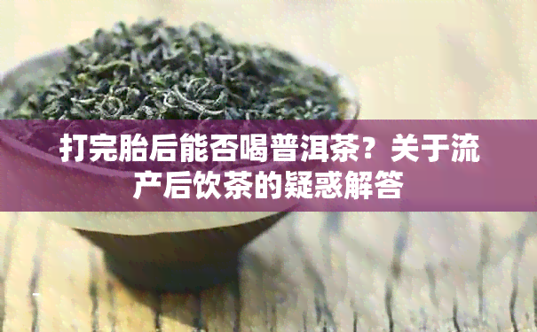 打完胎后能否喝普洱茶？关于流产后饮茶的疑惑解答