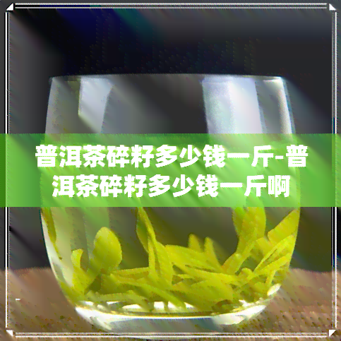 普洱茶碎籽多少钱一斤-普洱茶碎籽多少钱一斤啊