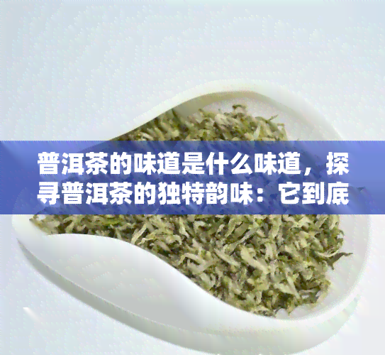 普洱茶的味道是什么味道，探寻普洱茶的独特韵味：它到底是什么味道？