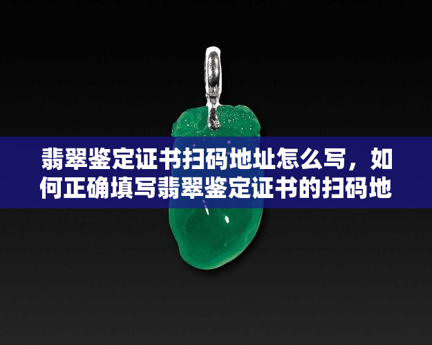 翡翠鉴定证书扫码地址怎么写，如何正确填写翡翠鉴定证书的扫码地址？