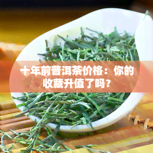 十年前普洱茶价格：你的收藏升值了吗？