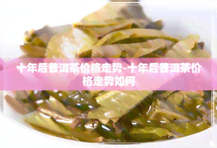 十年后普洱茶价格走势-十年后普洱茶价格走势如何