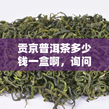 贡京普洱茶多少钱一盒啊，询问价格：贡京普洱茶每盒售价是多少？