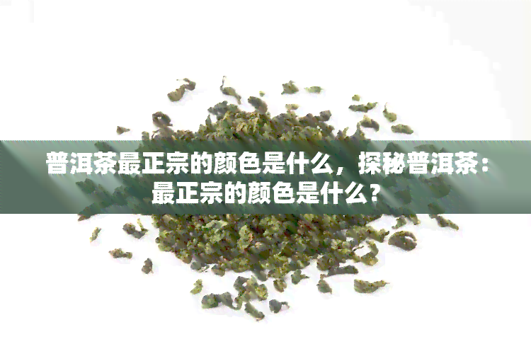 普洱茶最正宗的颜色是什么，探秘普洱茶：最正宗的颜色是什么？