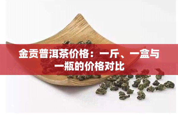 金贡普洱茶价格：一斤、一盒与一瓶的价格对比