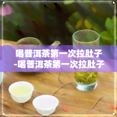 喝普洱茶之一次拉肚子-喝普洱茶之一次拉肚子正常吗