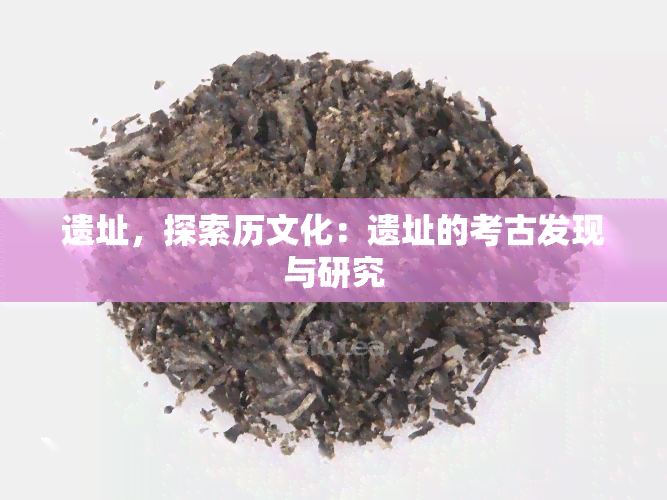 遗址，探索历文化：遗址的考古发现与研究