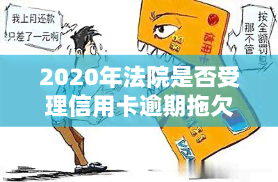 2020年法院是否受理信用卡逾期拖欠案件？