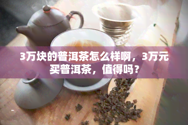 3万块的普洱茶怎么样啊，3万元买普洱茶，值得吗？