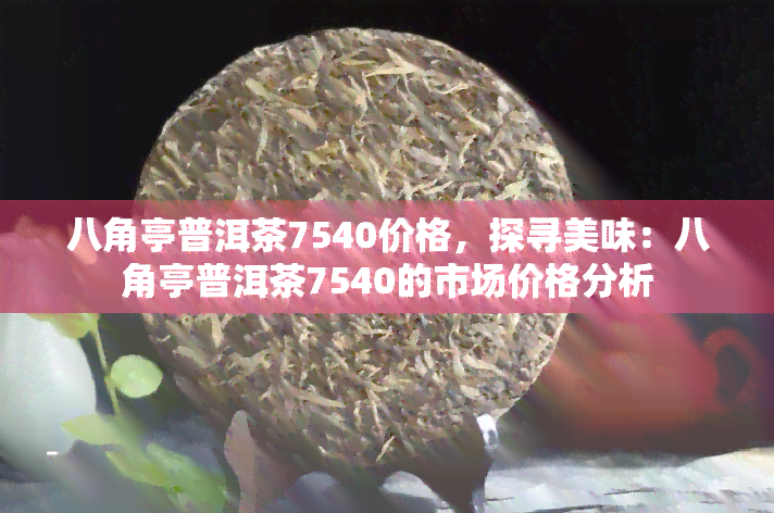 八角亭普洱茶7540价格，探寻美味：八角亭普洱茶7540的市场价格分析