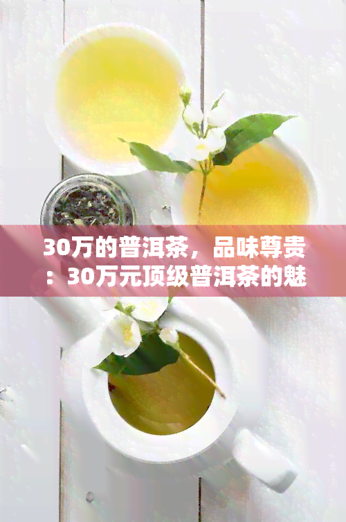 30万的普洱茶，品味尊贵：30万元顶级普洱茶的魅力与价值