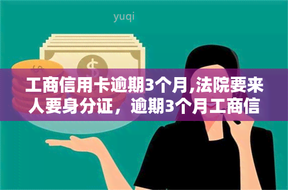 工商信用卡逾期3个月,法院要来人要身分证，逾期3个月工商信用卡，法院要求提供身份证明