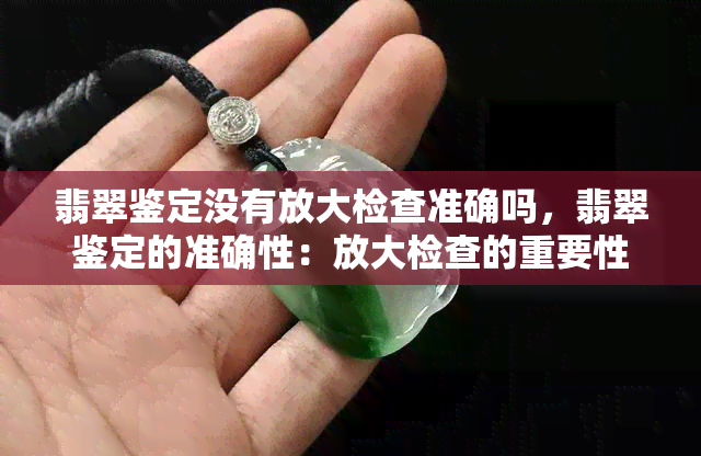 翡翠鉴定没有放大检查准确吗，翡翠鉴定的准确性：放大检查的重要性