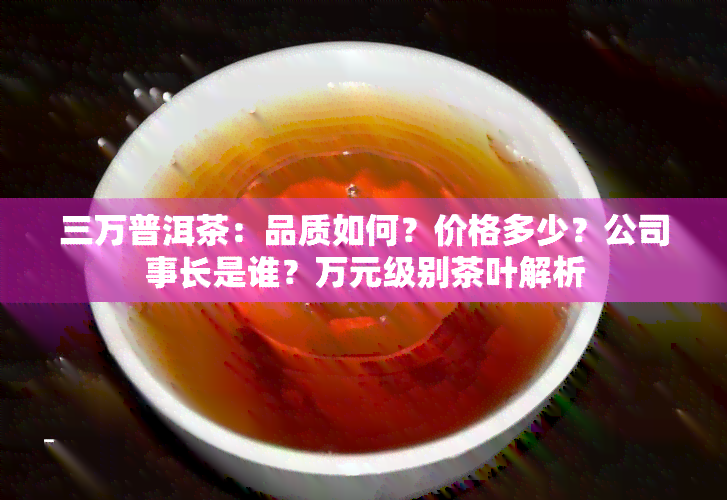 三万普洱茶：品质如何？价格多少？公司事长是谁？万元级别茶叶解析