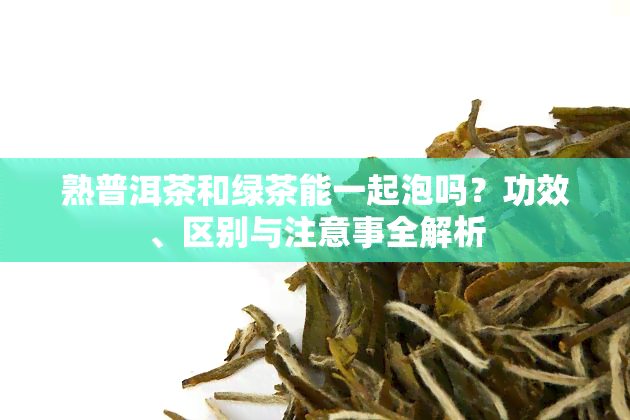 熟普洱茶和绿茶能一起泡吗？功效、区别与注意事全解析