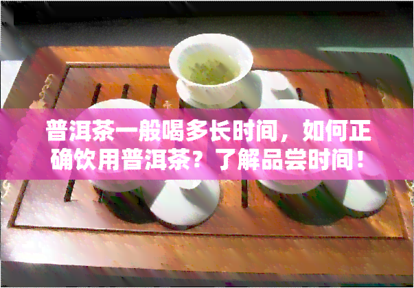 普洱茶一般喝多长时间，如何正确饮用普洱茶？了解品尝时间！