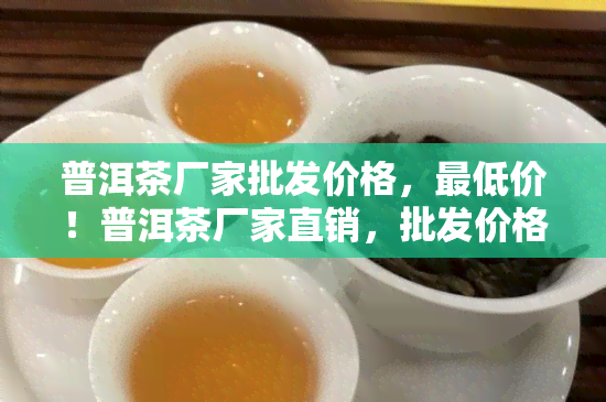 普洱茶厂家批发价格，更低价！普洱茶厂家直销，批发价格优多多！