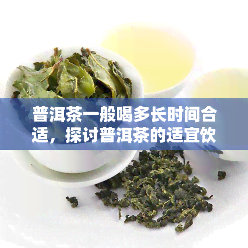 普洱茶一般喝多长时间合适，探讨普洱茶的适宜饮用时间，一般喝多久最合适？