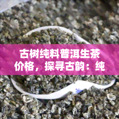 古树纯料普洱生茶价格，探寻古韵：纯料普洱生茶的价格解析