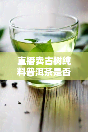 直播卖古树纯料普洱茶是否违法？如何举报？购买时需要注意什么？