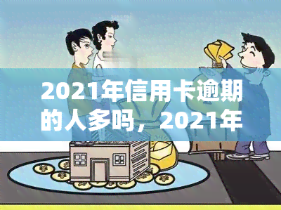 2021年信用卡逾期的人多吗，2021年：信用卡逾期现象严重，你是否也在其中？